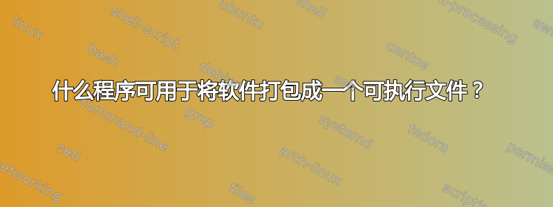 什么程序可用于将软件打包成一个可执行文件？ 