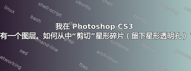 我在 Photoshop CS3 中有一个图层。如何从中“剪切”星形碎片（留下星形透明孔）？