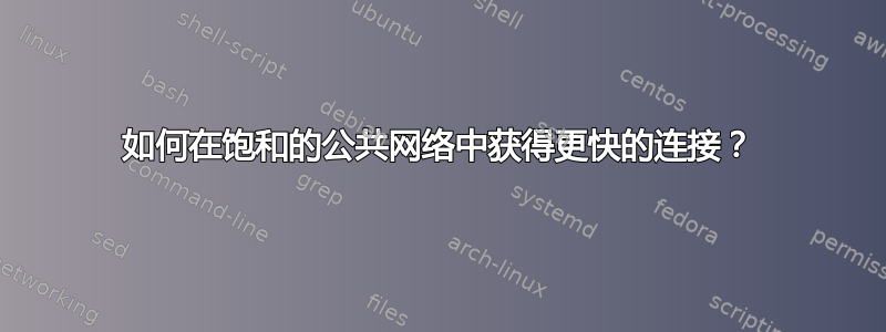 如何在饱和的公共网络中获得更快的连接？