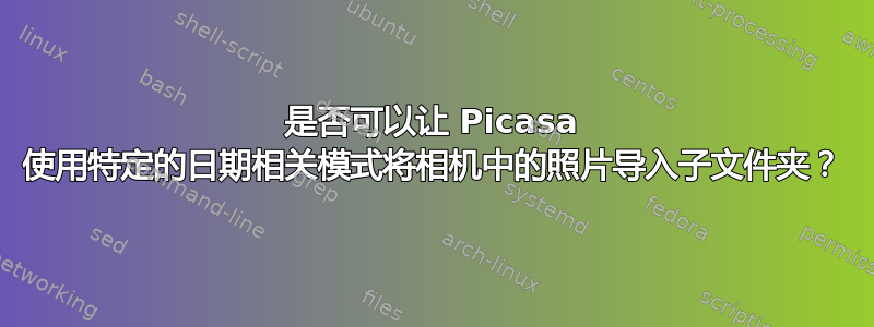 是否可以让 Picasa 使用特定的日期相关模式将相机中的照片导入子文件夹？