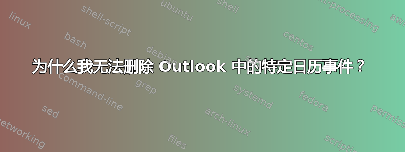 为什么我无法删除 Outlook 中的特定日历事件？