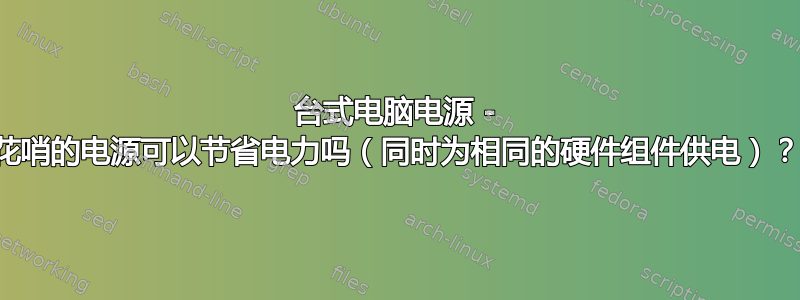 台式电脑电源 - 花哨的电源可以节省电力吗（同时为相同的硬件组件供电）？