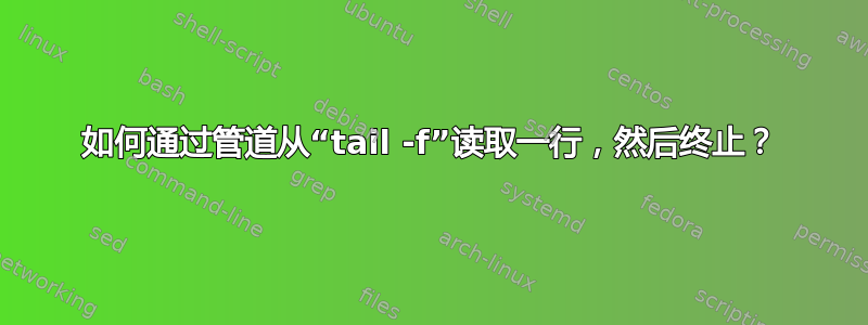 如何通过管道从“tail -f”读取一行，然后终止？