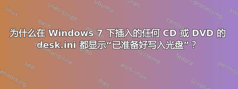 为什么在 Windows 7 下插入的任何 CD 或 DVD 的 desk.ini 都显示“已准备好写入光盘”？