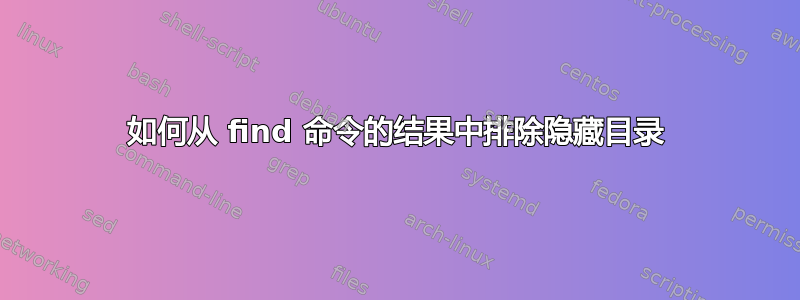 如何从 find 命令的结果中排除隐藏目录