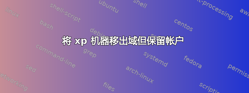 将 xp 机器移出域但保留帐户