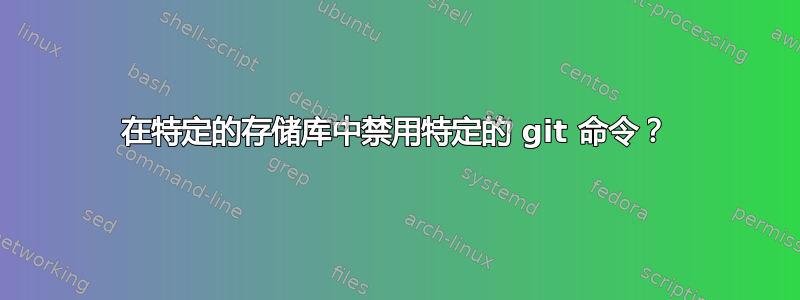 在特定的存储库中禁用特定的 git 命令？