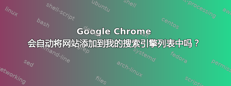 Google Chrome 会自动将网站添加到我的搜索引擎列表中吗？