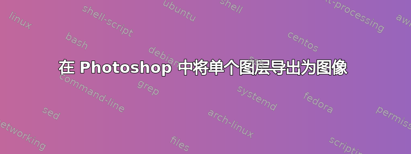 在 Photoshop 中将单个图层导出为图像