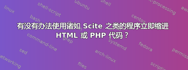 有没有办法使用诸如 Scite 之类的程序立即缩进 HTML 或 PHP 代码？