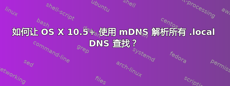 如何让 OS X 10.5+ 使用 mDNS 解析所有 .local DNS 查找？