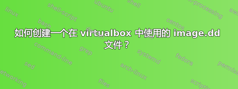 如何创建一个在 virtualbox 中使用的 image.dd 文件？