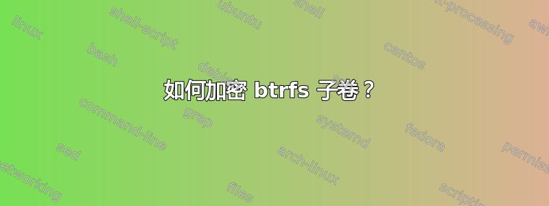 如何加密 btrfs 子卷？