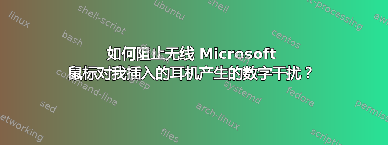 如何阻止无线 Microsoft 鼠标对我插入的耳机产生的数字干扰？