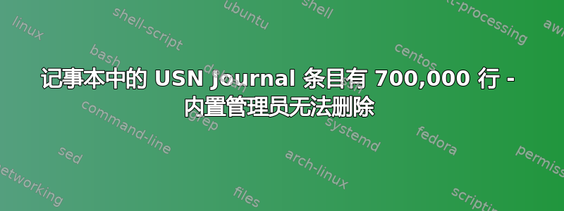 记事本中的 USN Journal 条目有 700,000 行 - 内置管理员无法删除