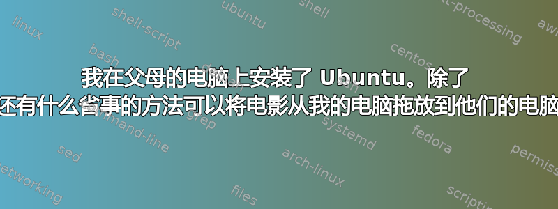 我在父母的电脑上安装了 Ubuntu。除了 SCP，还有什么省事的方法可以将电影从我的电脑拖放到他们的电脑上吗？