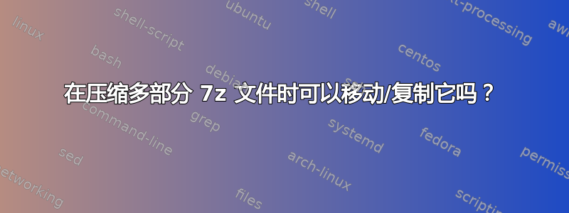 在压缩多部分 7z 文件时可以移动/复制它吗？