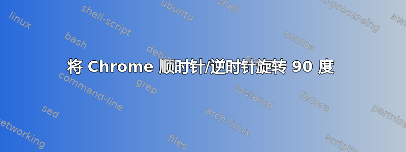 将 Chrome 顺时针/逆时针旋转 90 度