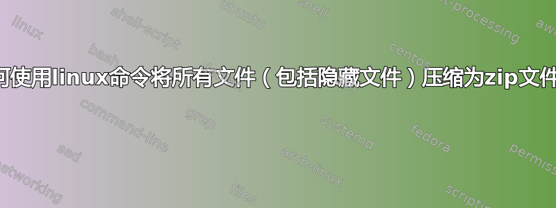 如何使用linux命令将所有文件（包括隐藏文件）压缩为zip文件？ 