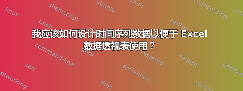 我应该如何设计时间序列数据以便于 Excel 数据透视表使用？