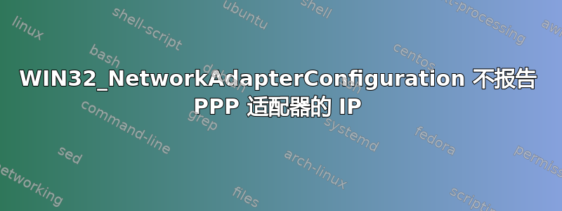 WIN32_NetworkAdapterConfiguration 不报告 PPP 适配器的 IP