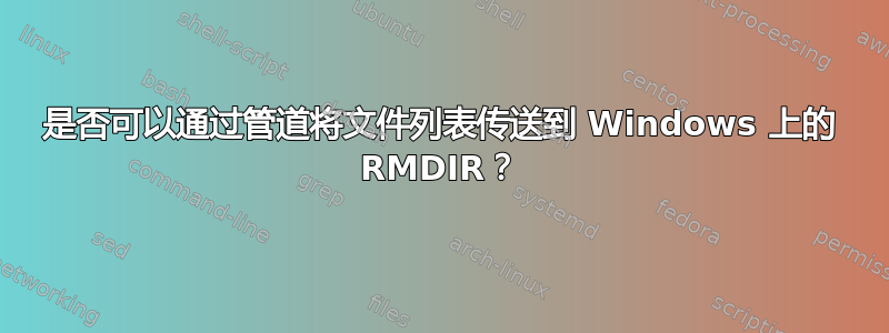 是否可以通过管道将文件列表传送到 Windows 上的 RMDIR？