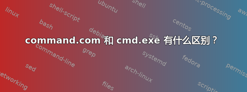 command.com 和 cmd.exe 有什么区别？