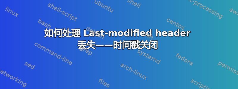 如何处理 Last-modified header 丢失——时间戳关闭