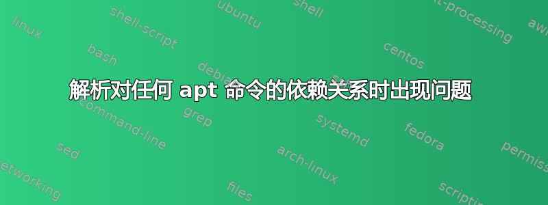 解析对任何 apt 命令的依赖关系时出现问题