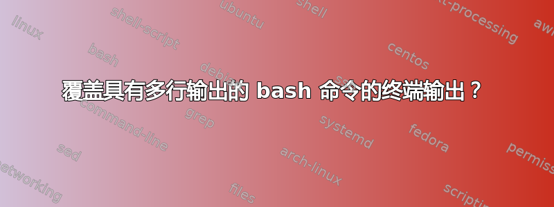 覆盖具有多行输出的 bash 命令的终端输出？