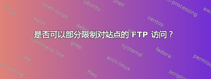 是否可以部分限制对站点的 FTP 访问？