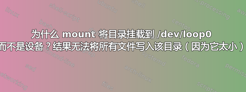 为什么 mount 将目录挂载到 /dev/loop0 而不是设备？结果无法将所有文件写入该目录（因为它太小）