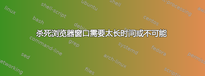 杀死浏览器窗口需要太长时间或不可能