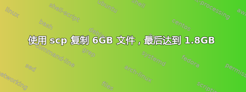 使用 scp 复制 6GB 文件，最后达到 1.8GB