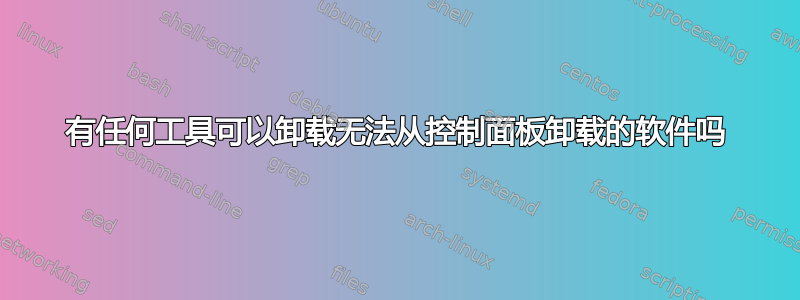 有任何工具可以卸载无法从控制面板卸载的软件吗