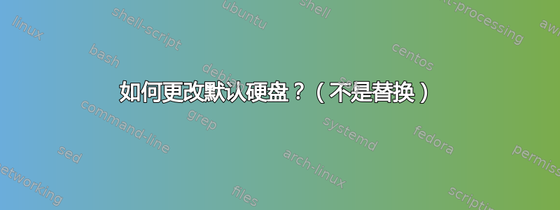 如何更改默认硬盘？（不是替换）