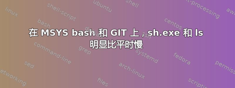 在 MSYS bash 和 GIT 上，sh.exe 和 ls 明显比平时慢