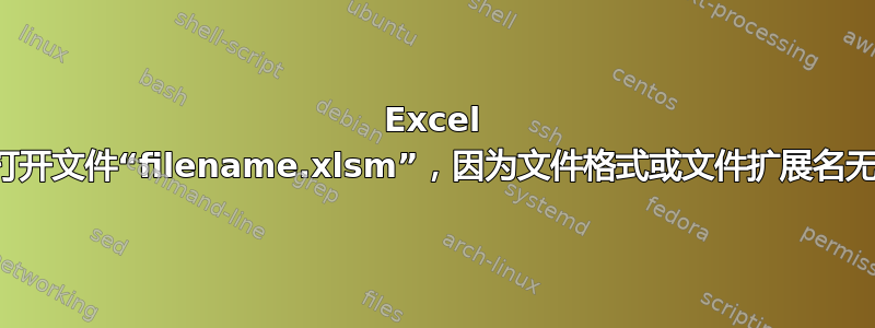 Excel 无法打开文件“filename.xlsm”，因为文件格式或文件扩展名无效？