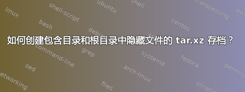 如何创建包含目录和根目录中隐藏文件的 tar.xz 存档？