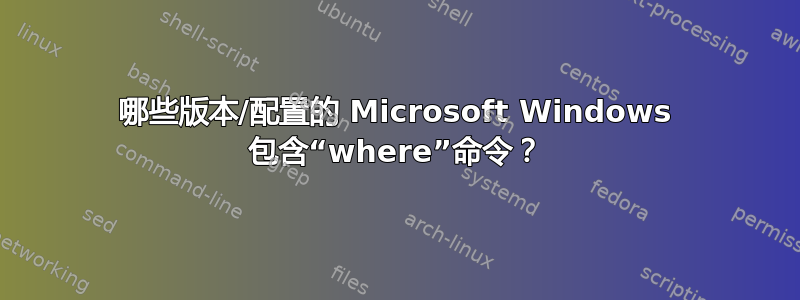 哪些版本/配置的 Microsoft Windows 包含“where”命令？