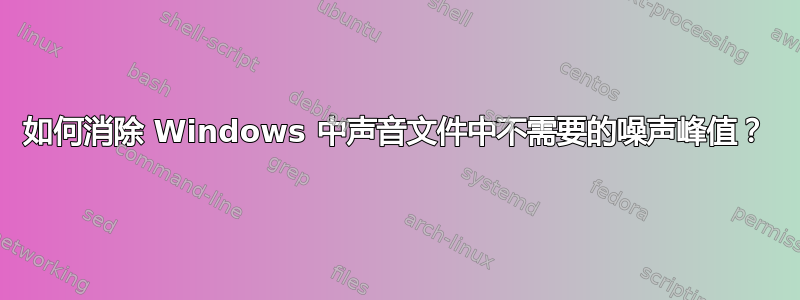 如何消除 Windows 中声音文件中不需要的噪声峰值？