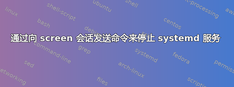 通过向 screen 会话发送命令来停止 systemd 服务