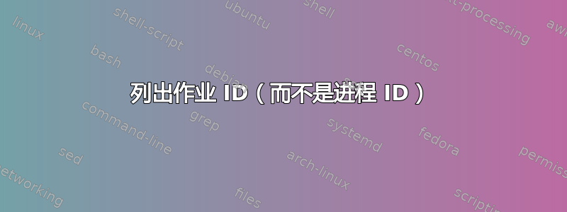 列出作业 ID（而不是进程 ID）