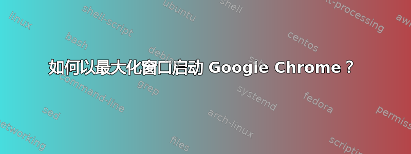 如何以最大化窗口启动 Google Chrome？