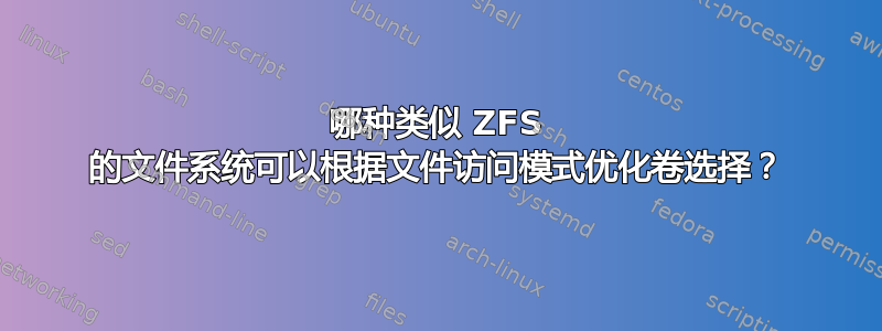 哪种类似 ZFS 的文件系统可以根据文件访问模式优化卷选择？