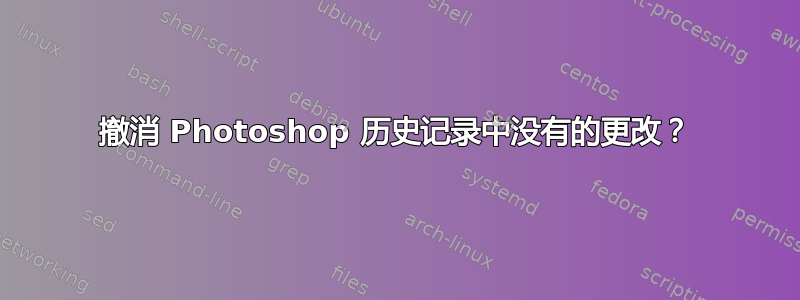 撤消 Photoshop 历史记录中没有的更改？