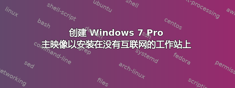 创建 Windows 7 Pro 主映像以安装在没有互联网的工作站上