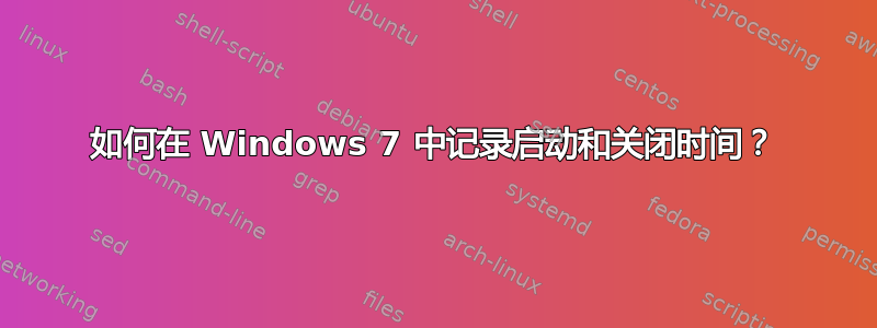 如何在 Windows 7 中记录启动和关闭时间？