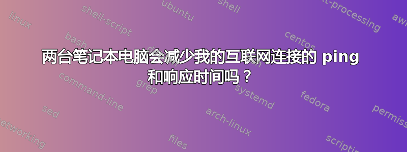 两台笔记本电脑会减少我的互联网连接的 ping 和响应时间吗？