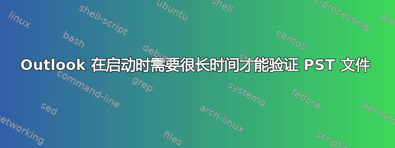 Outlook 在启动时需要很长时间才能验证 PST 文件